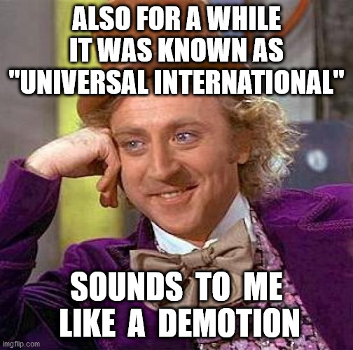 Creepy Condescending Wonka Meme | ALSO FOR A WHILE IT WAS KNOWN AS "UNIVERSAL INTERNATIONAL" SOUNDS  TO  ME  LIKE  A  DEMOTION | image tagged in memes,creepy condescending wonka | made w/ Imgflip meme maker