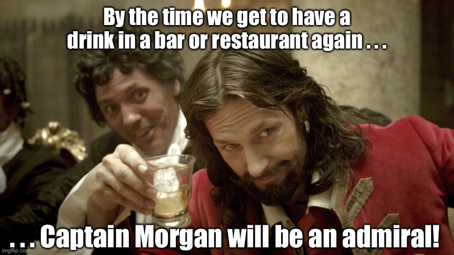 By the time we get to have a drink again . . . | By the time we get to have a drink in a bar or restaurant again . . . . . . Captain Morgan will be an admiral! | image tagged in why is the rum gone,drinking,bar jokes | made w/ Imgflip meme maker