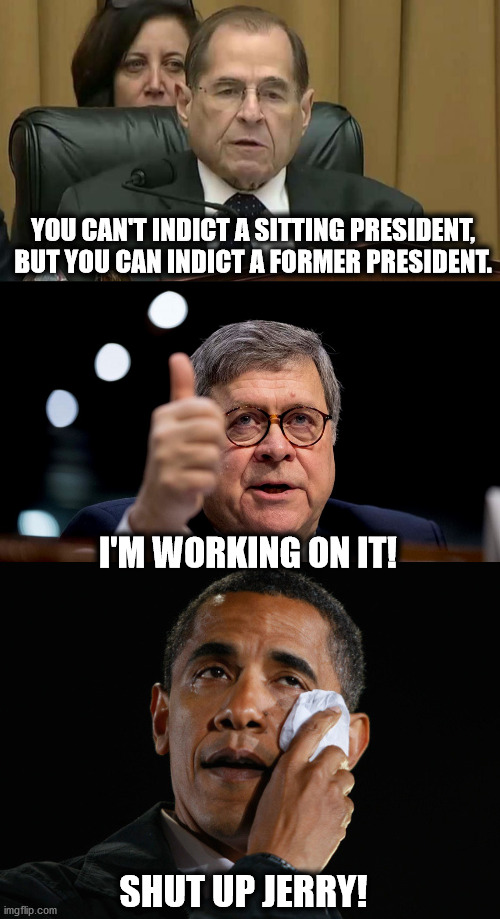  YOU CAN'T INDICT A SITTING PRESIDENT, BUT YOU CAN INDICT A FORMER PRESIDENT. I'M WORKING ON IT! SHUT UP JERRY! | image tagged in obama tears,bill barr,rep jerry nadler | made w/ Imgflip meme maker