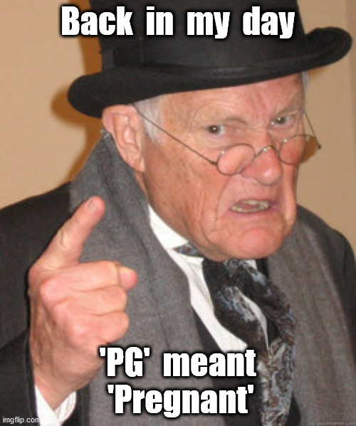 Back In My Day Meme | Back  in  my  day 'PG'  meant  'Pregnant' | image tagged in memes,back in my day | made w/ Imgflip meme maker