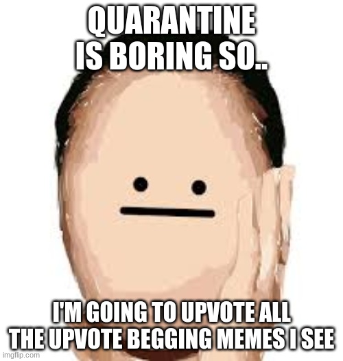 quarantine is boring | QUARANTINE IS BORING SO.. I'M GOING TO UPVOTE ALL THE UPVOTE BEGGING MEMES I SEE | image tagged in quarantine,memes,bored | made w/ Imgflip meme maker