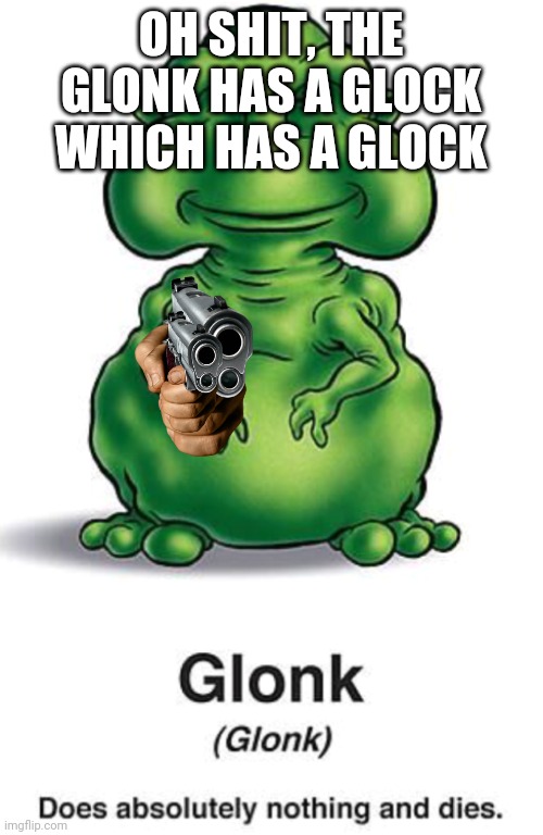 glonk | OH SHIT, THE GLONK HAS A GLOCK WHICH HAS A GLOCK | image tagged in glonk | made w/ Imgflip meme maker