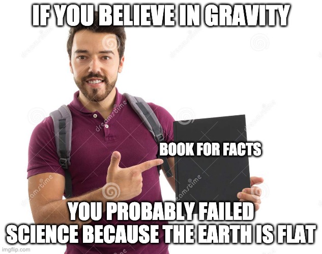 i agree with the flat earth facts guy! | IF YOU BELIEVE IN GRAVITY; BOOK FOR FACTS; YOU PROBABLY FAILED SCIENCE BECAUSE THE EARTH IS FLAT | image tagged in flat earth,gravity | made w/ Imgflip meme maker