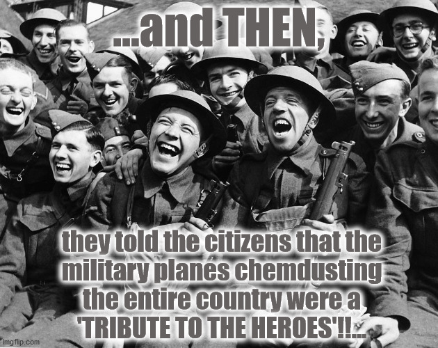 ...and THEN, they told the citizens that the
military planes chemdusting
the entire country were a
'TRIBUTE TO THE HEROES'!!... | image tagged in laughing,tribute,chemtrail,heroes | made w/ Imgflip meme maker