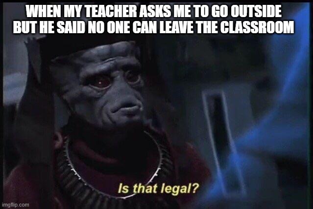 illegal | WHEN MY TEACHER ASKS ME TO GO OUTSIDE BUT HE SAID NO ONE CAN LEAVE THE CLASSROOM | image tagged in is that legal | made w/ Imgflip meme maker
