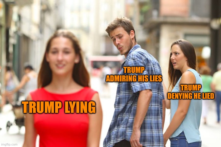 Distracted Boyfriend Meme | TRUMP LYING TRUMP ADMIRING HIS LIES TRUMP DENYING HE LIED | image tagged in memes,distracted boyfriend | made w/ Imgflip meme maker
