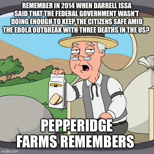 Be consistent | REMEMBER IN 2014 WHEN DARRELL ISSA SAID THAT THE FEDERAL GOVERNMENT WASN’T DOING ENOUGH TO KEEP THE CITIZENS SAFE AMID THE EBOLA OUTBREAK WITH THREE DEATHS IN THE US? PEPPERIDGE FARMS REMEMBERS | image tagged in memes,pepperidge farm remembers | made w/ Imgflip meme maker