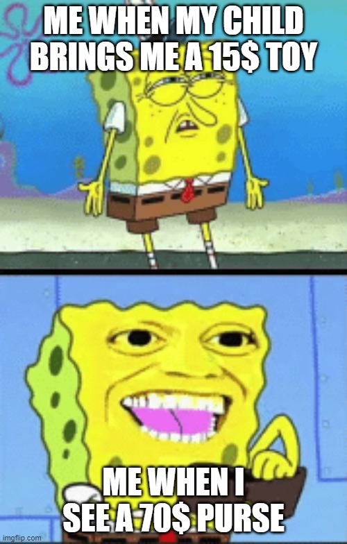 Spongebob being cheap- | ME WHEN MY CHILD BRINGS ME A 15$ TOY; ME WHEN I SEE A 70$ PURSE | image tagged in spongebob money | made w/ Imgflip meme maker