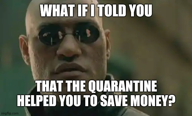 What if I told you that the quarantine helped you to save money? | WHAT IF I TOLD YOU; THAT THE QUARANTINE HELPED YOU TO SAVE MONEY? | image tagged in memes,matrix morpheus | made w/ Imgflip meme maker