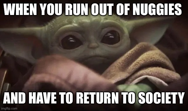 Baby Yoda | WHEN YOU RUN OUT OF NUGGIES; AND HAVE TO RETURN TO SOCIETY | image tagged in baby yoda | made w/ Imgflip meme maker