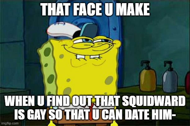 Don't You Squidward Meme | THAT FACE U MAKE; WHEN U FIND OUT THAT SQUIDWARD IS GAY SO THAT U CAN DATE HIM- | image tagged in memes,don't you squidward | made w/ Imgflip meme maker