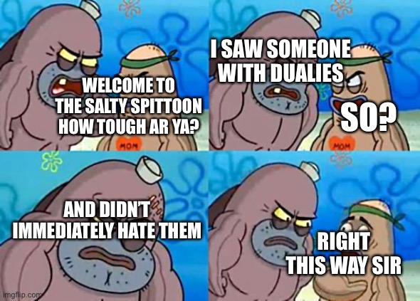 I fricken hate dualies | I SAW SOMEONE WITH DUALIES; WELCOME TO THE SALTY SPITTOON HOW TOUGH AR YA? SO? AND DIDN’T IMMEDIATELY HATE THEM; RIGHT THIS WAY SIR | image tagged in welcome to the salty spitoon | made w/ Imgflip meme maker