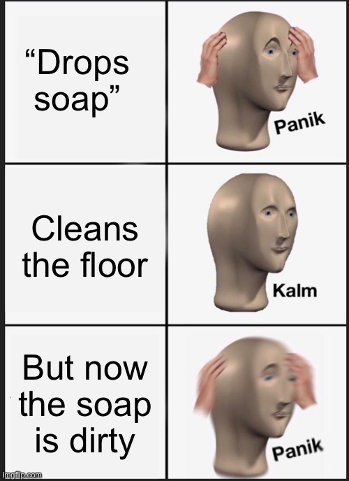 Yes just yes | “Drops soap”; Cleans the floor; But now the soap is dirty | image tagged in memes,panik kalm panik | made w/ Imgflip meme maker