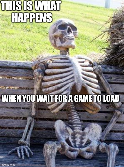Waiting Skeleton Meme | THIS IS WHAT 
HAPPENS; WHEN YOU WAIT FOR A GAME TO LOAD | image tagged in memes,waiting skeleton | made w/ Imgflip meme maker