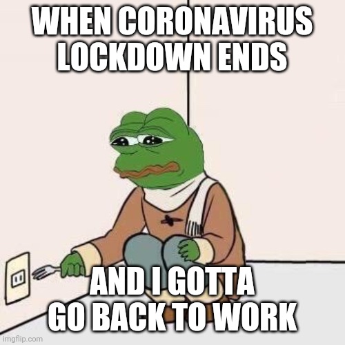 Sad Pepe Suicide | WHEN CORONAVIRUS LOCKDOWN ENDS; AND I GOTTA GO BACK TO WORK | image tagged in sad pepe suicide | made w/ Imgflip meme maker