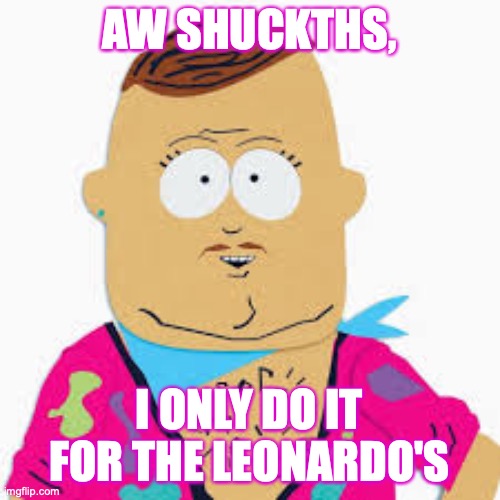 Big Gay Al | AW SHUCKTHS, I ONLY DO IT FOR THE LEONARDO'S | image tagged in big gay al | made w/ Imgflip meme maker