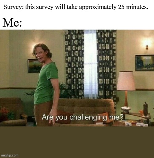 Are you challenging me? | Me:; Survey: this survey will take approximately 25 minutes. | image tagged in are you challenging me | made w/ Imgflip meme maker
