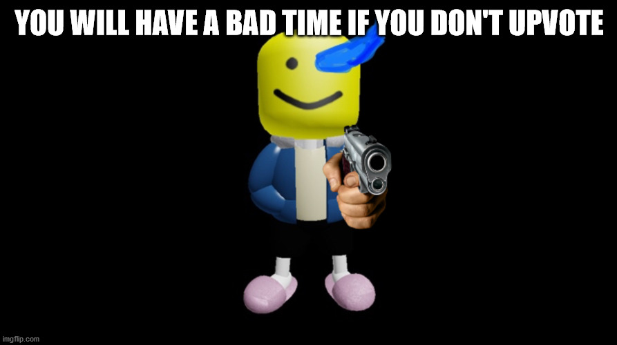 Roblox sans with gun | YOU WILL HAVE A BAD TIME IF YOU DON'T UPVOTE | image tagged in roblox sans with gun | made w/ Imgflip meme maker