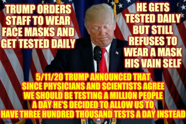 He Wants A Pat On The Back For His Epic Failure | HE GETS TESTED DAILY BUT STILL REFUSES TO WEAR A MASK HIS VAIN SELF; TRUMP ORDERS STAFF TO WEAR FACE MASKS AND GET TESTED DAILY; 5/11/20 TRUMP ANNOUNCED THAT SINCE PHYSICIANS AND SCIENTISTS AGREE WE SHOULD BE TESTING A MILLION PEOPLE A DAY HE'S DECIDED TO ALLOW US TO HAVE THREE HUNDRED THOUSAND TESTS A DAY INSTEAD | image tagged in memes,trump unfit unqualified dangerous,covid-19,coronavirus,epic fail,trump is a moron | made w/ Imgflip meme maker