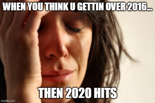 First World Problems Meme | WHEN YOU THINK U GETTIN OVER 2016... THEN 2020 HITS | image tagged in memes,first world problems | made w/ Imgflip meme maker
