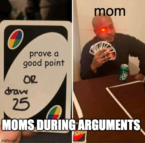 UNO Draw 25 Cards | mom; prove a good point; MOMS DURING ARGUMENTS | image tagged in memes,uno draw 25 cards | made w/ Imgflip meme maker