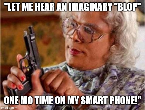 "TRY ME! JUST TRY ME!"  You all know u go thru this!  No boogeyman messenger! No nothing! But the sound if a fart in a bathtub! | "LET ME HEAR AN IMAGINARY "BLOP"; ONE MO TIME ON MY SMART PHONE!" | image tagged in madea,smartphone,fake,notifications,peace | made w/ Imgflip meme maker