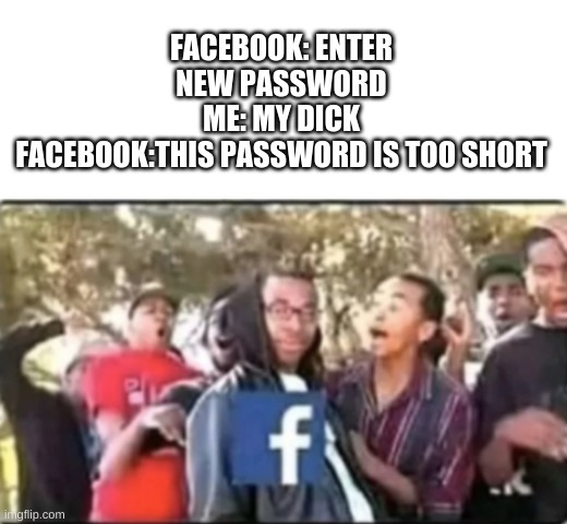 damn | FACEBOOK: ENTER NEW PASSWORD
ME: MY DICK
FACEBOOK:THIS PASSWORD IS TOO SHORT | image tagged in blank white template | made w/ Imgflip meme maker