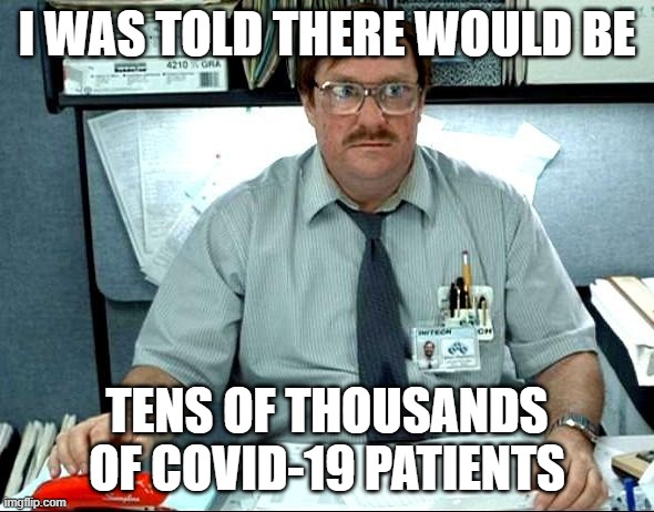 I Was Told There Would Be | I WAS TOLD THERE WOULD BE; TENS OF THOUSANDS OF COVID-19 PATIENTS | image tagged in memes,i was told there would be | made w/ Imgflip meme maker