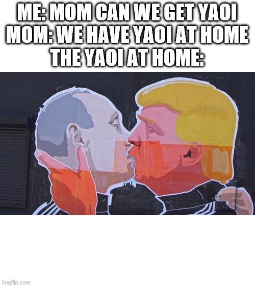 donald x putin is a cursed ship | ME: MOM CAN WE GET YAOI
MOM: WE HAVE YAOI AT HOME
THE YAOI AT HOME: | image tagged in yaoi,donald x putin | made w/ Imgflip meme maker