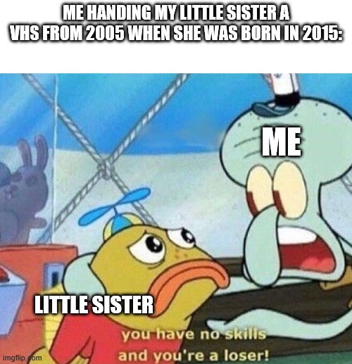 you have no skills and you're a loser | ME HANDING MY LITTLE SISTER A VHS FROM 2005 WHEN SHE WAS BORN IN 2015:; ME; LITTLE SISTER | image tagged in you have no skills and you're a loser | made w/ Imgflip meme maker