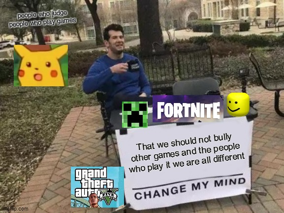 Change My Mind Meme | people who judge people who play games; That we should not bully other games and the people who play it we are all different | image tagged in memes,change my mind | made w/ Imgflip meme maker