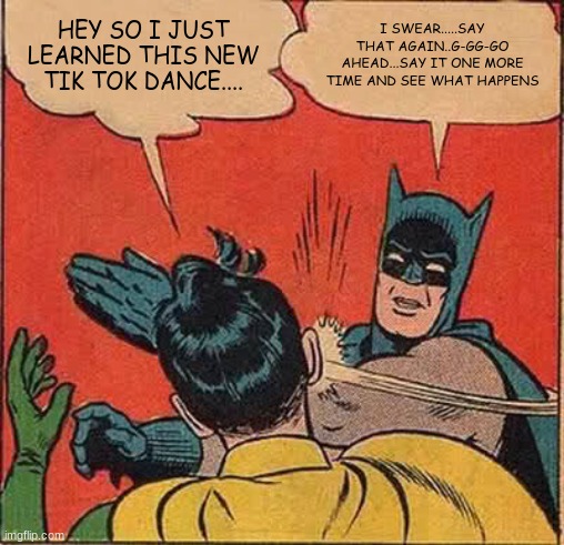 say one more time!! | HEY SO I JUST LEARNED THIS NEW TIK TOK DANCE.... I SWEAR.....SAY THAT AGAIN..G-GG-GO AHEAD...SAY IT ONE MORE TIME AND SEE WHAT HAPPENS | image tagged in memes,batman slapping robin | made w/ Imgflip meme maker