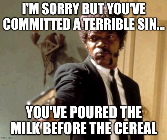 Say That Again I Dare You Meme | I'M SORRY BUT YOU'VE COMMITTED A TERRIBLE SIN... YOU'VE POURED THE MILK BEFORE THE CEREAL | image tagged in memes,say that again i dare you | made w/ Imgflip meme maker