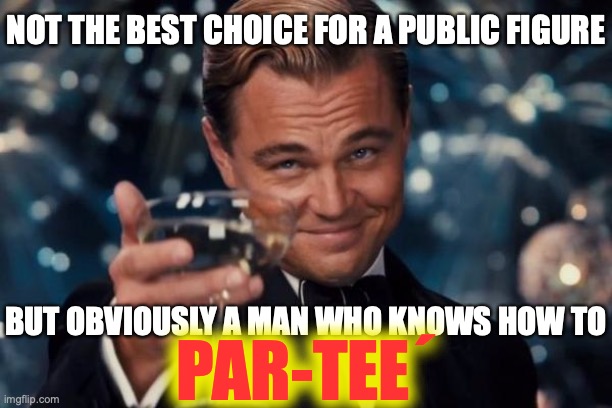 Leonardo Dicaprio Cheers Meme | NOT THE BEST CHOICE FOR A PUBLIC FIGURE BUT OBVIOUSLY A MAN WHO KNOWS HOW TO PAR-TEE´ | image tagged in memes,leonardo dicaprio cheers | made w/ Imgflip meme maker