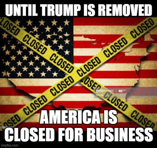 AMERICA CLOSED | UNTIL TRUMP IS REMOVED; AMERICA IS CLOSED FOR BUSINESS | image tagged in remove,trump,america closed,failure,worst economy,worst leader | made w/ Imgflip meme maker