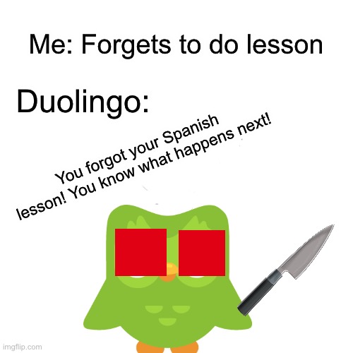 Duolingo STAHP | Duolingo:; Me: Forgets to do lesson; You forgot your Spanish lesson! You know what happens next! | image tagged in memes,blank transparent square,duolingo | made w/ Imgflip meme maker