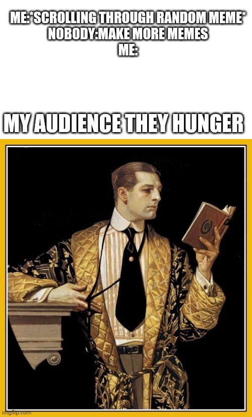Poetry dude | ME:*SCROLLING THROUGH RANDOM MEME*
NOBODY:MAKE MORE MEMES
ME:; MY AUDIENCE THEY HUNGER | image tagged in poetry dude | made w/ Imgflip meme maker