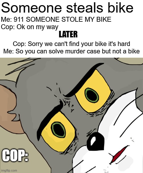 Cops Suck sometimes | Someone steals bike; Me: 911 SOMEONE STOLE MY BIKE
Cop: Ok on my way; LATER; Cop: Sorry we can't find your bike it's hard
Me: So you can solve murder case but not a bike; COP: | image tagged in memes,unsettled tom | made w/ Imgflip meme maker