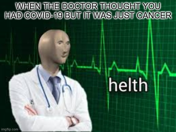 helth | WHEN THE DOCTOR THOUGHT YOU HAD COVID-19 BUT IT WAS JUST CANCER | image tagged in helth,memes | made w/ Imgflip meme maker
