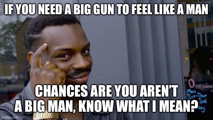 What that gun Really for? | IF YOU NEED A BIG GUN TO FEEL LIKE A MAN; CHANCES ARE YOU AREN’T A BIG MAN, KNOW WHAT I MEAN? | image tagged in memes,roll safe think about it,guns,gun control,be safe | made w/ Imgflip meme maker