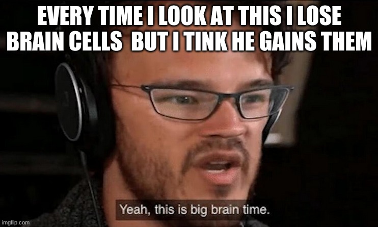 i lose brain cells | EVERY TIME I LOOK AT THIS I LOSE BRAIN CELLS  BUT I TINK HE GAINS THEM | image tagged in bruh moment | made w/ Imgflip meme maker