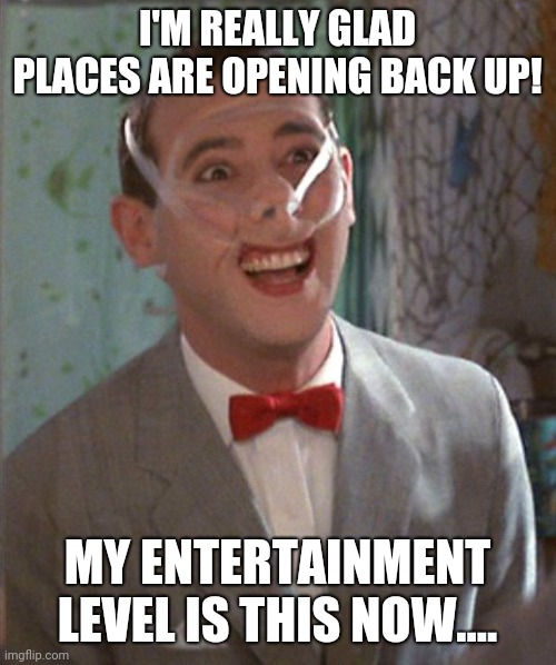 Pee Wee taped | I'M REALLY GLAD PLACES ARE OPENING BACK UP! MY ENTERTAINMENT LEVEL IS THIS NOW.... | image tagged in pee wee taped,coronavirus,quarantine | made w/ Imgflip meme maker