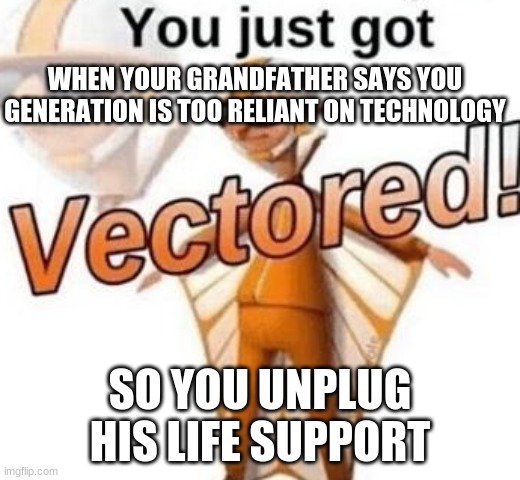 yo grandaddy juss got VECTOR'D | WHEN YOUR GRANDFATHER SAYS YOU GENERATION IS TOO RELIANT ON TECHNOLOGY; SO YOU UNPLUG HIS LIFE SUPPORT | image tagged in you just got vectored | made w/ Imgflip meme maker