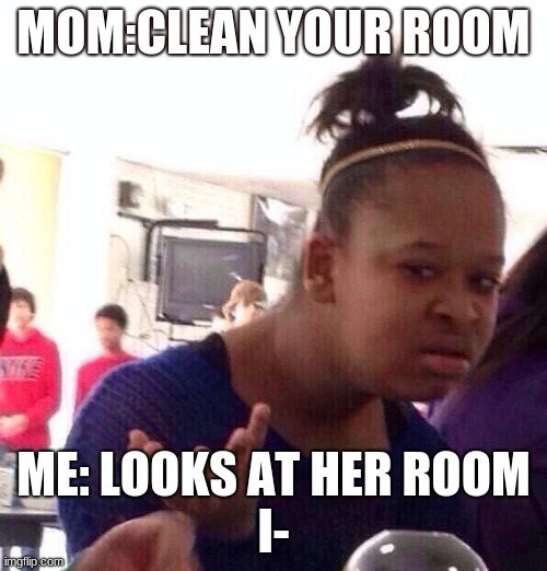 Funny meme | MOM:CLEAN YOUR ROOM; ME: LOOKS AT HER ROOM
I- | image tagged in memes,black girl wat | made w/ Imgflip meme maker