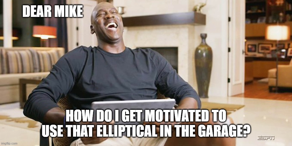 motivation | DEAR MIKE; HOW DO I GET MOTIVATED TO USE THAT ELLIPTICAL IN THE GARAGE? | image tagged in laughing jordan,motivation,exercise | made w/ Imgflip meme maker