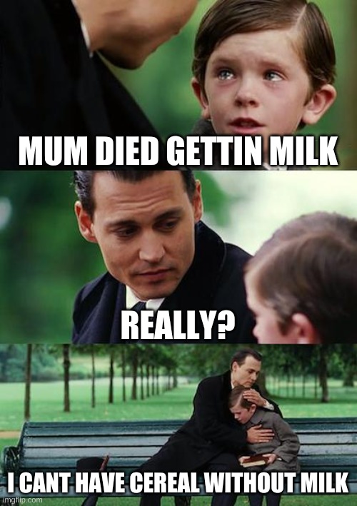 Finding Neverland Meme | MUM DIED GETTIN MILK; REALLY? I CANT HAVE CEREAL WITHOUT MILK | image tagged in memes,finding neverland | made w/ Imgflip meme maker