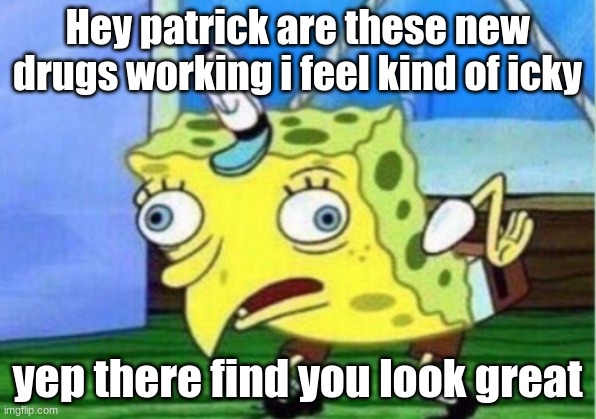 Mocking Spongebob | Hey patrick are these new drugs working i feel kind of icky; yep there find you look great | image tagged in memes,mocking spongebob | made w/ Imgflip meme maker