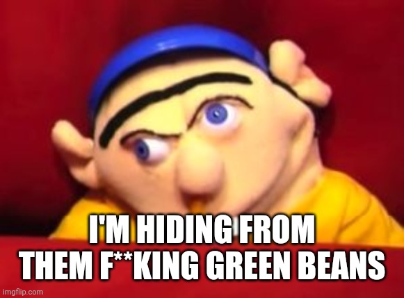 Jeffy | I'M HIDING FROM THEM F**KING GREEN BEANS | image tagged in jeffy | made w/ Imgflip meme maker