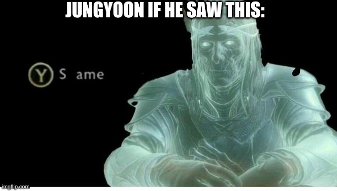 Same | JUNGYOON IF HE SAW THIS: | image tagged in same | made w/ Imgflip meme maker