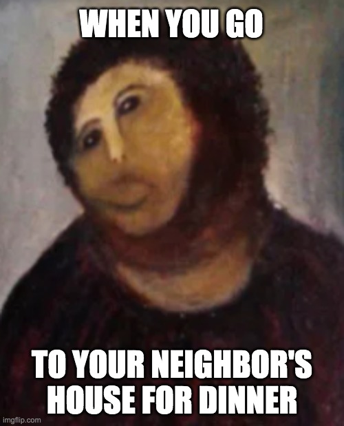 neighbor | WHEN YOU GO; TO YOUR NEIGHBOR'S HOUSE FOR DINNER | image tagged in neighbors,food,gross,jesus,painting | made w/ Imgflip meme maker